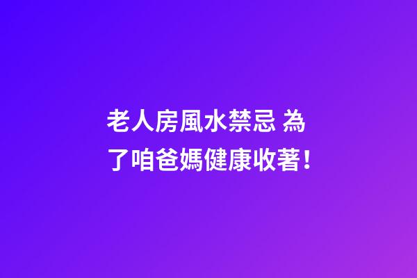 老人房風水禁忌 為了咱爸媽健康收著！